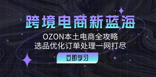 跨境电商新蓝海：OZON本土电商全攻略，选品优化订单处理一网打尽-创业项目网