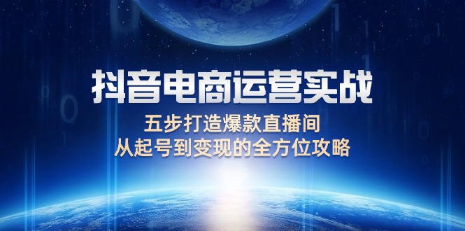 （12542期）抖音电商运营实战：五步打造爆款直播间，从起号到变现的全方位攻略-创业项目网