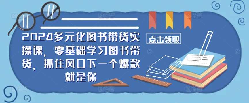 ​​2024多元化图书带货实操课，零基础学习图书带货，抓住风口下一个爆款就是你-创业项目网