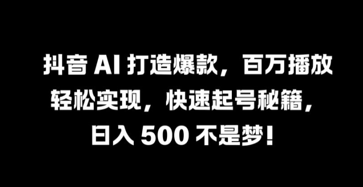 抖音 AI 打造爆款，百万播放轻松实现，快速起号秘籍【揭秘】-创业项目网