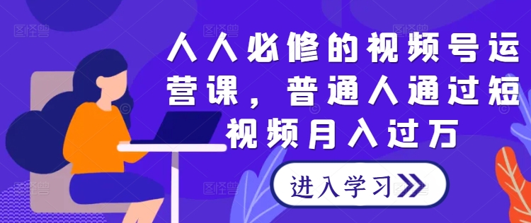 人人必修的视频号运营课，普通人通过短视频月入过万-创业项目网