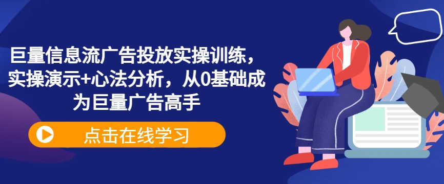 巨量信息流广告投放实操训练，实操演示+心法分析，从0基础成为巨量广告高手-创业项目网