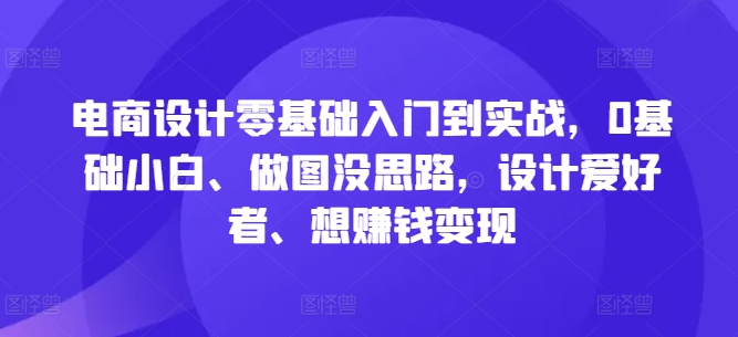 电商设计零基础入门到实战，0基础小白、做图没思路，设计爱好者、想赚钱变现-创业项目网