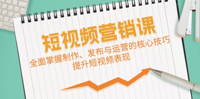 短视频&营销课：全面掌握制作、发布与运营的核心技巧，提升短视频表现-创业项目网