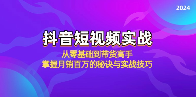 抖音短视频实战：从零基础到带货高手，掌握月销百万的秘诀与实战技巧-创业项目网