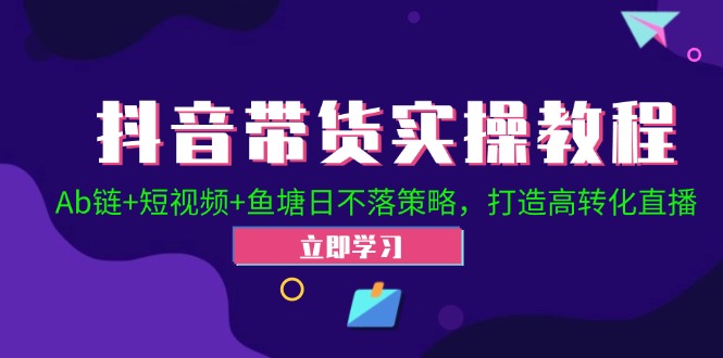 （12543期）抖音带货实操教程！Ab链+短视频+鱼塘日不落策略，打造高转化直播-创业项目网