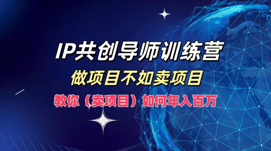 IP共创导师训练营，做项目不如卖项目，教你(卖项目)如何实现年入百万-创业项目网