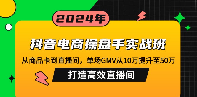 （12845期）抖音电商操盘手实战班：从商品卡到直播间，单场GMV从10万提升至50万，…-创业项目网