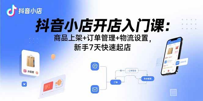 （15947期）抖音小店开店入门课：商品上架+订单管理+物流设置，新手7天快速起店-创业项目网