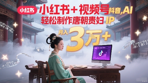 小红书+视频号+抖音，AI轻松制作唐朝贵妇IP，每天30分钟，轻松产出N条，月入3W+-创业项目网
