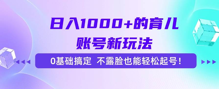 （15272期）日入1000+的育儿账号新玩法，0基础搞定，不露脸也能轻松起号！-创业项目网