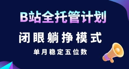 【B站全托管计划】闭眼躺挣模式，单月稳定五位数【揭秘】-创业项目网