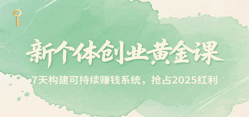 新个体创业黄金课，7天构建可持续赚钱系统，抢占2025红利-创业项目网
