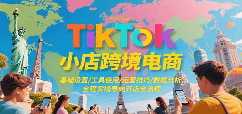 TikTok小店跨境电商，基础设置/工具使用/运营技巧/数据分析，全程实操导向开店全流程-创业项目网
