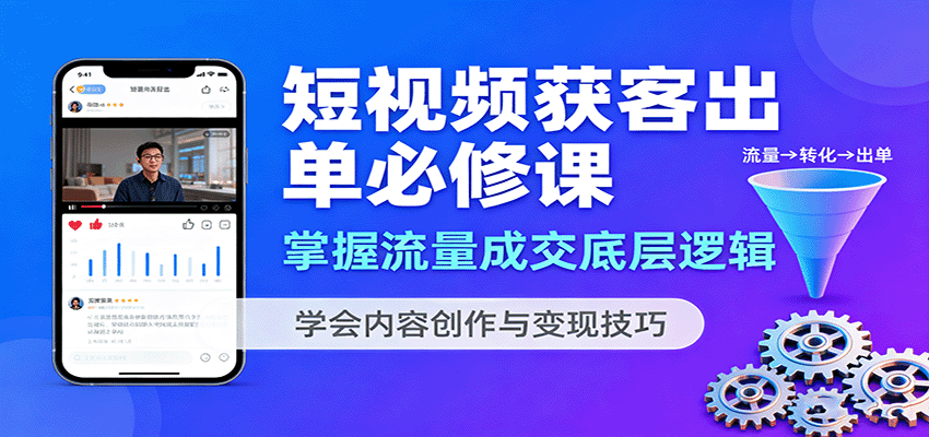 短视频获客出单必修课：掌握流量成交底层逻辑，学会内容创作与变现技巧-创业项目网
