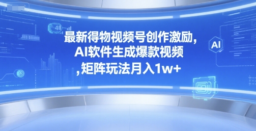 最新得物视频号创作激励，AI软件生成爆款视频 ，矩阵玩法月入1w+-创业项目网