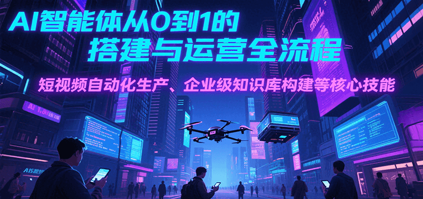 AI智能体从0到1的搭建与运营全流程，短视频自动化生产、企业级知识库构建等核心技能-创业项目网