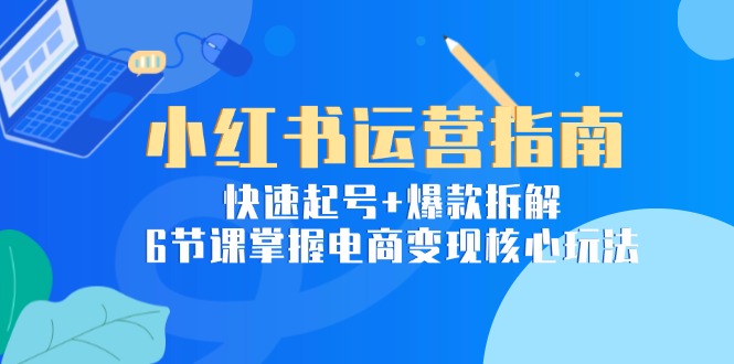 （15054期）小红书运营指南：快速起号+爆款拆解，6节课掌握电商变现核心玩法-创业项目网