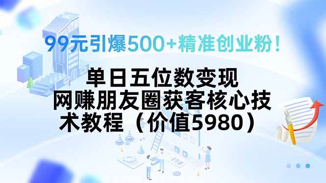 （15642期）99元引爆500+精准创业粉！单日五位数变现，网赚朋友圈获客核心技术教程…-创业项目网