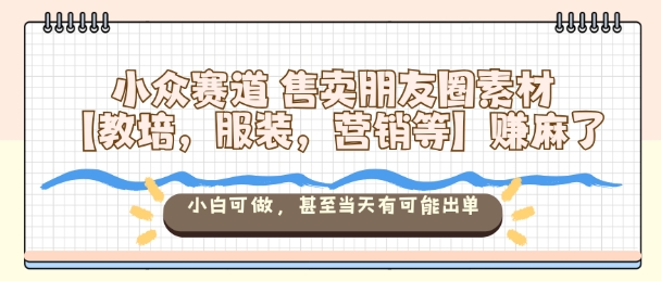 小众赛道售卖朋友圈素材【教培，服装，营销等】賺麻了，小白可做，甚至当天有可能出单-创业项目网