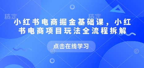 小红书电商掘金课，小红书电商项目玩法全流程拆解（更新7月）-创业项目网