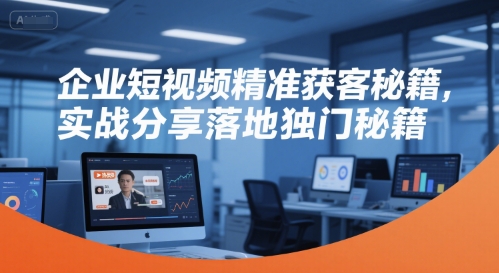 企业短视频精准获客秘籍，实战分享落地独门秘籍-创业项目网