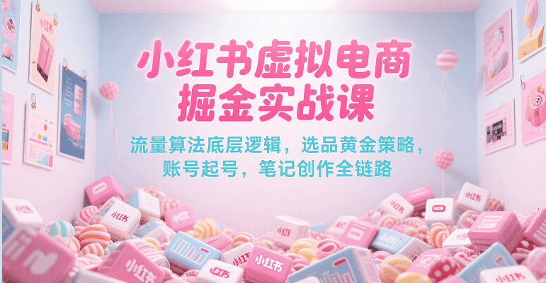 小红书虚拟电商掘金实战课，流量算法底层逻辑，选品黄金策略， 起号，笔记创作全链路-创业项目网