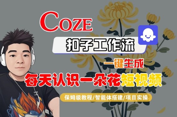 COZE扣子工作流一键生成每天认识一朵花短视频，保姆级教程-智能体搭建-项目实操-创业项目网