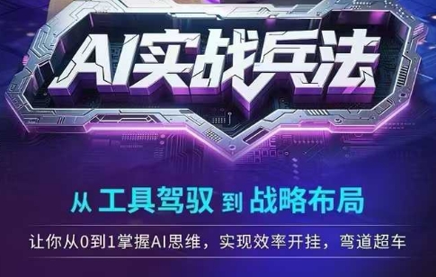 AI实战兵法，从工具驾驭到战略布局，​从0~1掌握ai思维，实现效率，开挂弯道超车-创业项目网