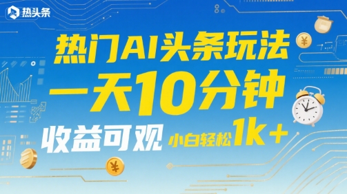 热门AI头条玩法，一天10分钟，收益可观，小白轻松日入1k+【揭秘】-创业项目网