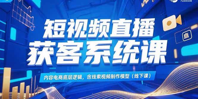 （15282期）短视频直播获客系统课，内容电商底层逻辑，含线索视频制作模型(线下课)-创业项目网