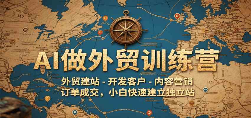 AI做外贸训练营，外贸建站-开发客户-内容营销-订单成交，小白快速建立独立站-创业项目网