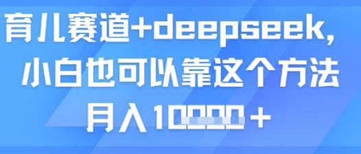 育儿赛道+deepseek，小白也可以靠这个方法月入1w-创业项目网