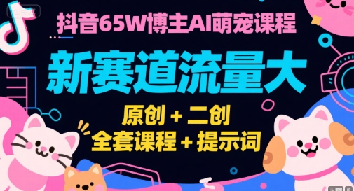 抖音65W博主AI萌宠课程，新赛道流量大，原创+二创，全套课程+提示词-创业项目网