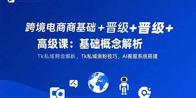 （15496期）跨境电商基础+晋级+高级课：基础概念解析,Tk私域涨粉技巧,AI客服系统搭建-创业项目网