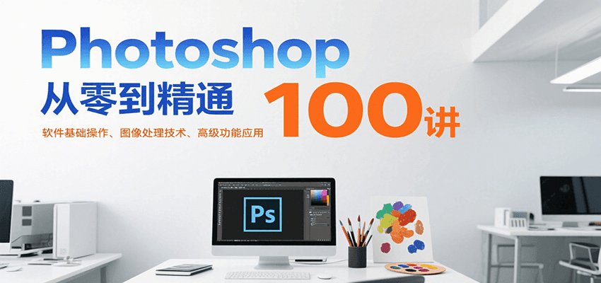 Photoshop从零到精通100讲：软件基础操作、图像处理技术、高级功能应用-创业项目网