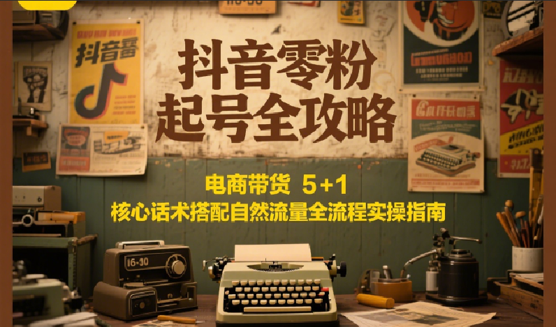 抖音零粉起号全攻略：电商带货 5+1 核心话术搭配自然流量全流程实操指南-创业项目网