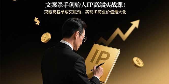（15797期）文案杀手创始人IP高端实战课：突破高客单成交瓶颈，实现IP商业价值最大化-创业项目网