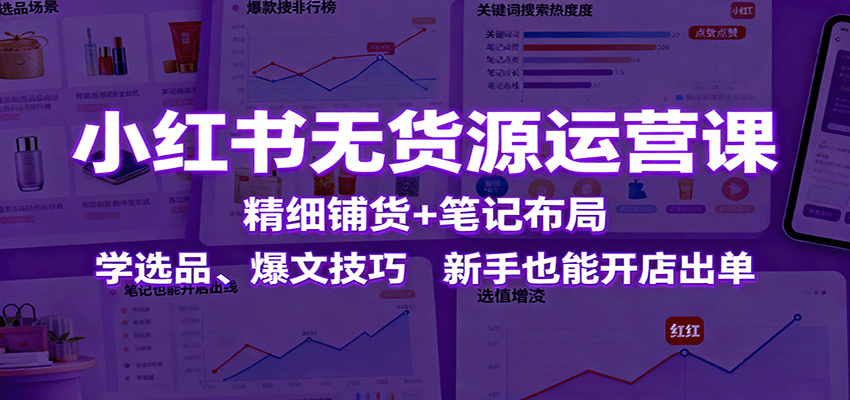 小红书无货源运营课：精细铺货+笔记布局，学选品、爆文技巧，新手也能开店出单-创业项目网