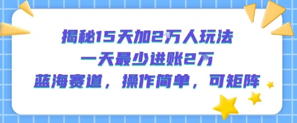 揭秘15天加2W人玩法，一天最少2万进账，蓝海赛道，操作简单，可矩阵-创业项目网