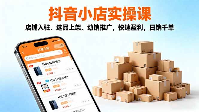 （16386期）2025抖音小店实操课，店铺入驻、选品上架、动销推广，快速盈利，日销千单-创业项目网
