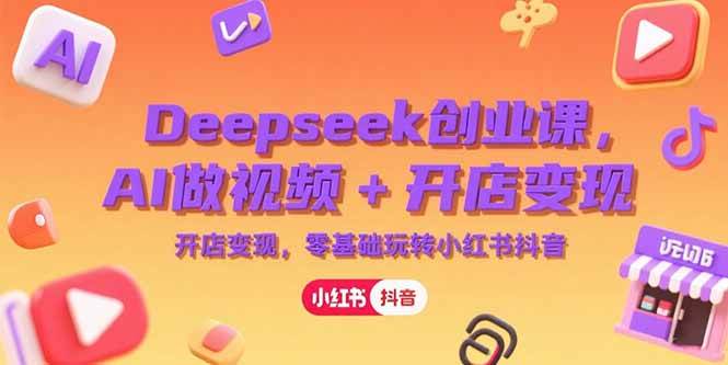 （15286期）Deepseek创业课，AI做视频+开店变现，零基础玩转小红书抖音-创业项目网