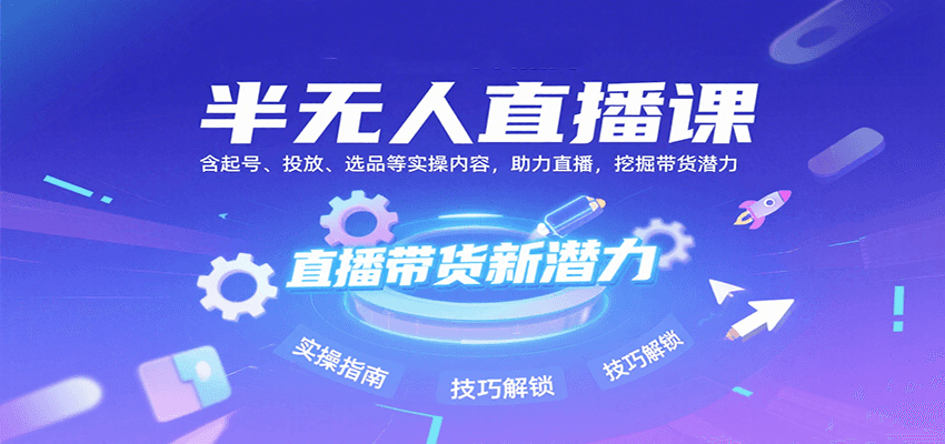 半无人直播课：含起号、投放、选品等实操内容，挖掘直播带货潜力（更新8月）-创业项目网