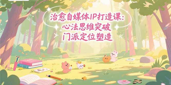 （15464期）治愈自媒体IP打造课：心法思维突破，门派定位塑造，商业闭环搭建-创业项目网