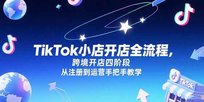 （15285期）TikTok小店开店全流程，跨境开店四阶段，从注册到运营手把手教学-创业项目网