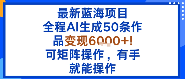 最新蓝海项目：全程AI生成50条作品变现6k+，可矩阵操作，有手就能操作-创业项目网