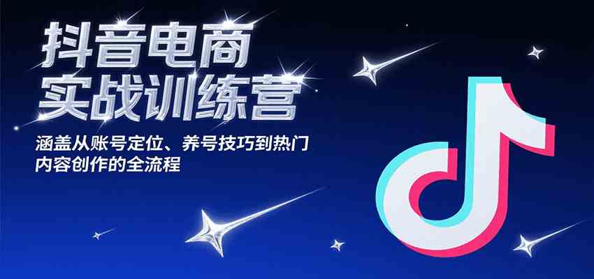 抖音电商实战训练营，涵盖从账号定位、养号技巧到热门内容创作的全流程-创业项目网