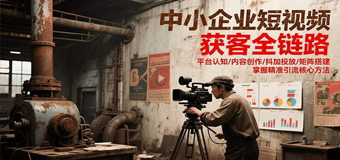 中小企业短视频获客全链路，平台认知/内容创作/抖加投放/矩阵搭建，精准引流核心方法-创业项目网