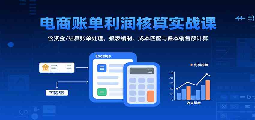 电商账单利润核算实战课：含资金/结算账单处理，报表编制、成本匹配与保本销售额计算-创业项目网