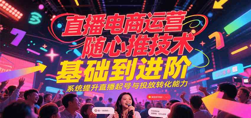 直播电商运营随心推投放技术基础到进阶，系统提升直播起号与投放转化能力-创业项目网